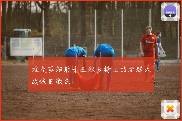 谁是苏超射手王积分榜上的进球大战依旧激烈!