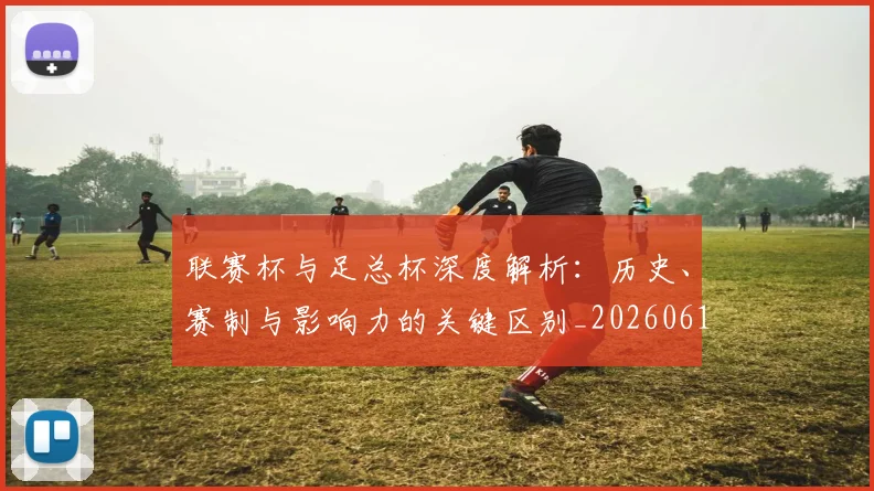 联赛杯与足总杯深度解析:历史、赛制与影响力的关键区别_20260613173052