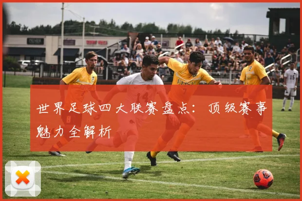 世界足球四大联赛盘点:顶级赛事魅力全解析