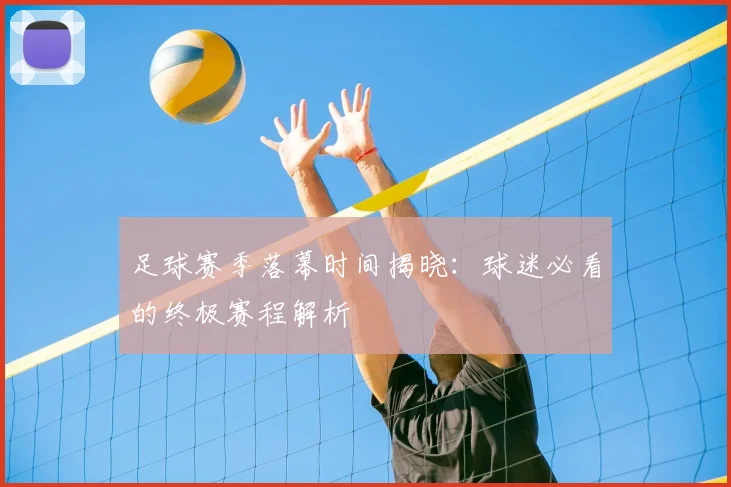 足球赛季落幕时间揭晓：球迷必看的终极赛程解析