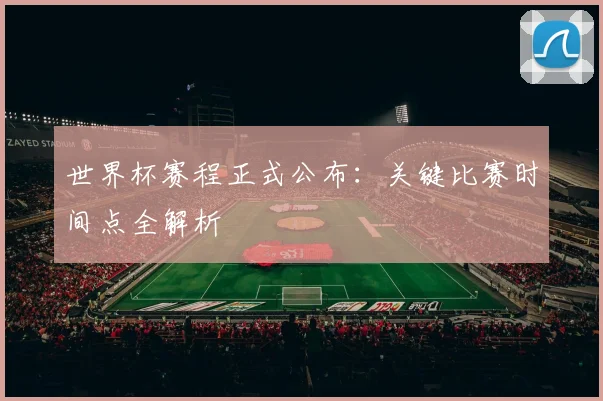 世界杯赛程正式公布:关键比赛时间点全解析