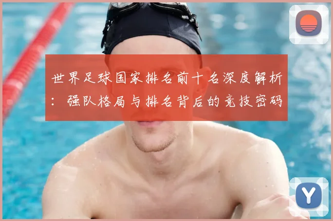 世界足球国家排名前十名深度解析:强队格局与排名背后的竞技密码