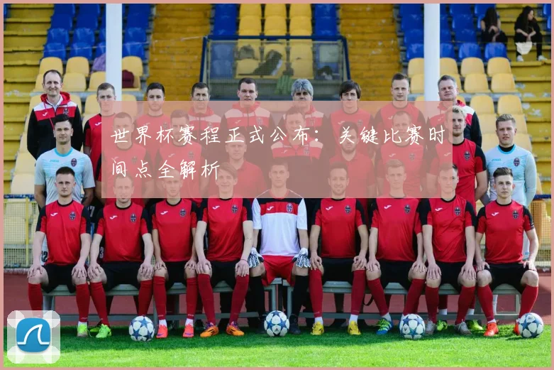 世界杯赛程正式公布:关键比赛时间点全解析