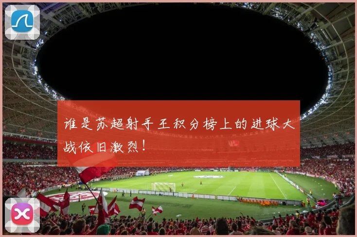 谁是苏超射手王积分榜上的进球大战依旧激烈！