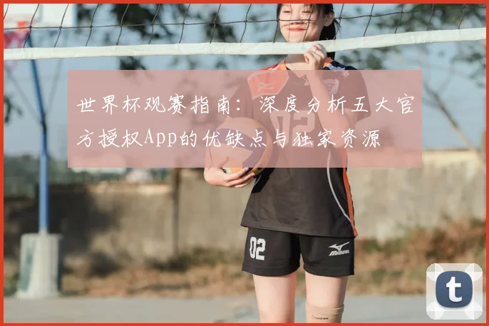 世界杯观赛指南:深度分析五大官方授权App的优缺点与独家资源