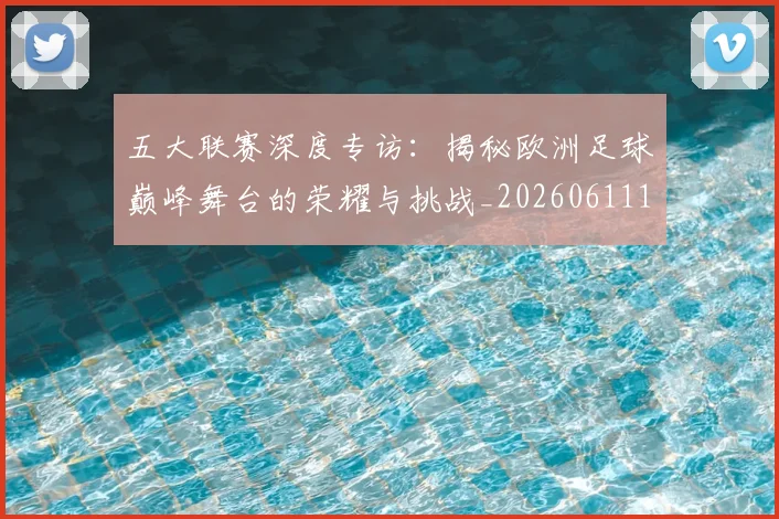 五大联赛深度专访:揭秘欧洲足球巅峰舞台的荣耀与挑战_20260611141735