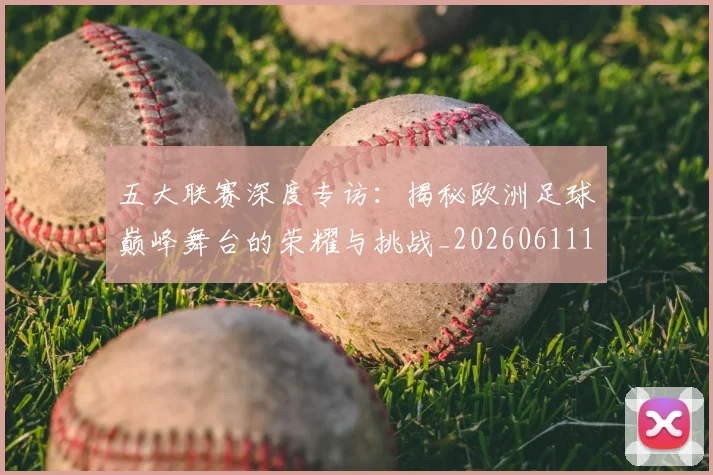 五大联赛深度专访:揭秘欧洲足球巅峰舞台的荣耀与挑战_20260611141735