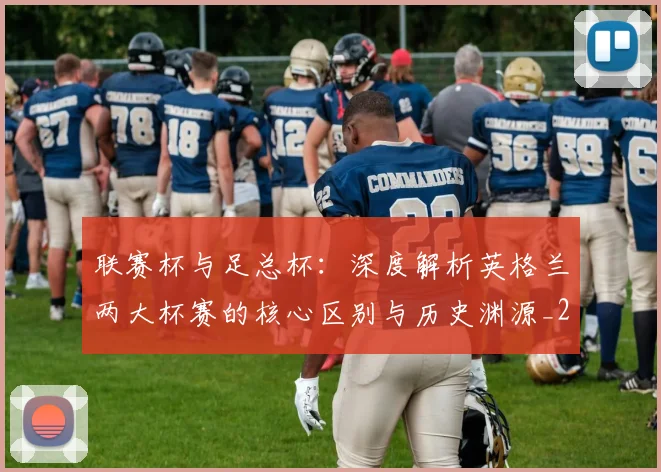 联赛杯与足总杯：深度解析英格兰两大杯赛的核心区别与历史渊源_20260614134028