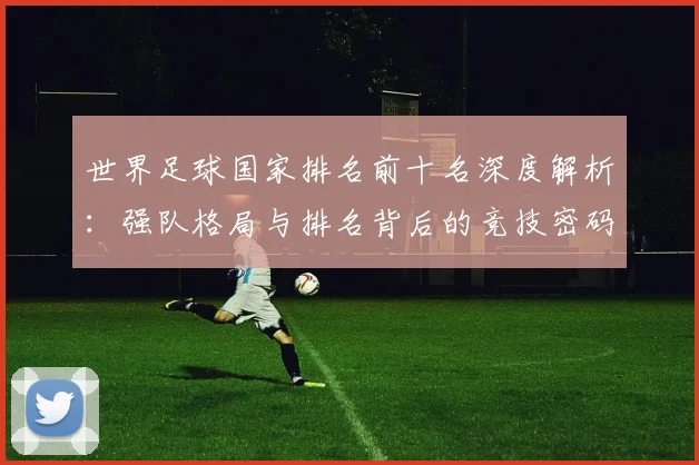 世界足球国家排名前十名深度解析:强队格局与排名背后的竞技密码