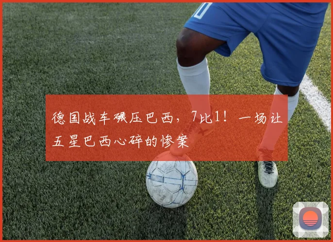 德国战车碾压巴西,7比1!一场让五星巴西心碎的惨案