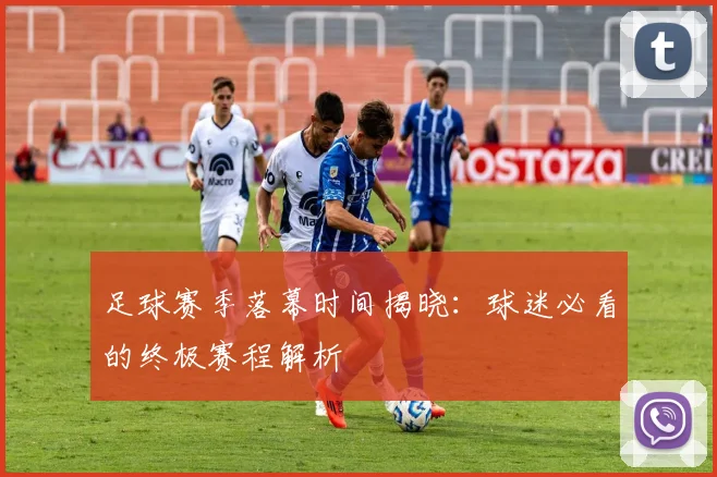 足球赛季落幕时间揭晓:球迷必看的终极赛程解析