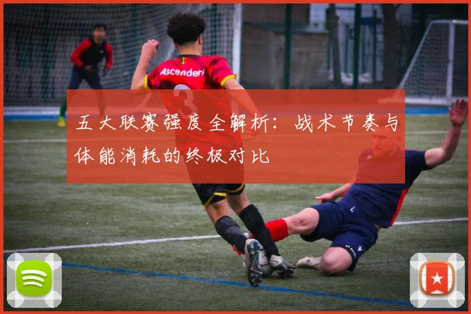 五大联赛强度全解析：战术节奏与体能消耗的终极对比