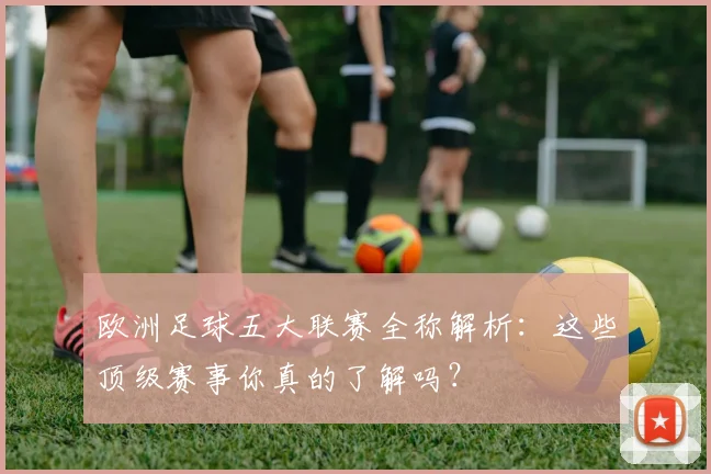 欧洲足球五大联赛全称解析：这些顶级赛事你真的了解吗？