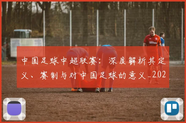 中国足球中超联赛:深度解析其定义、赛制与对中国足球的意义_20260610190306