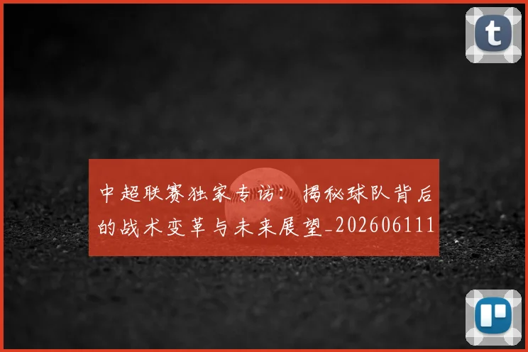中超联赛独家专访：揭秘球队背后的战术变革与未来展望_20260611140809