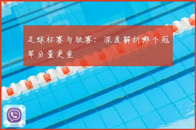 足球杯赛与联赛:深度解析哪个冠军分量更重