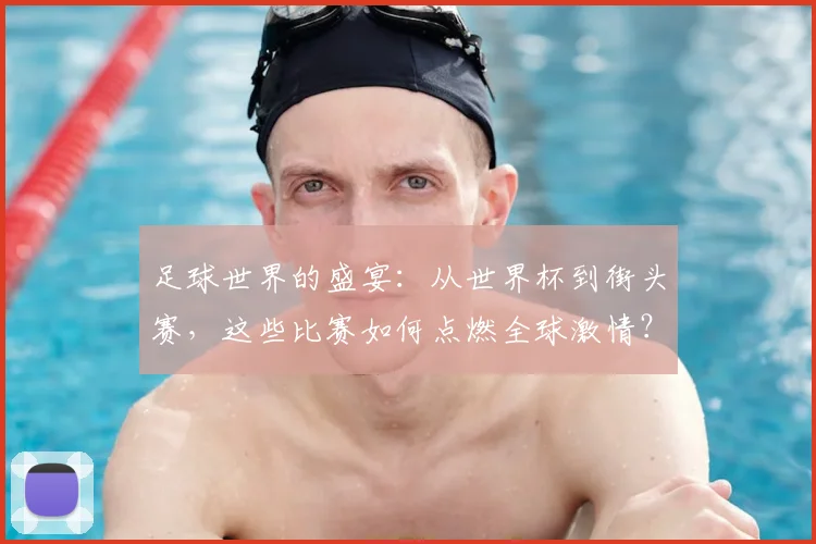 足球世界的盛宴:从世界杯到街头赛,这些比赛如何点燃全球激情?