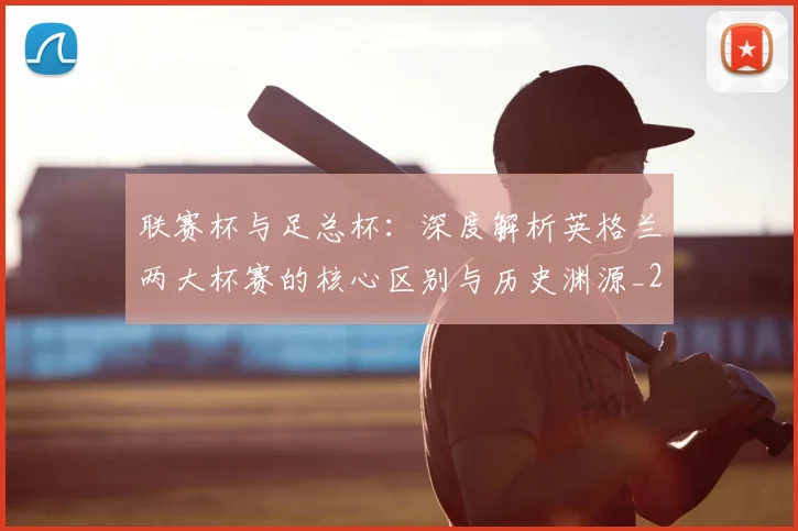 联赛杯与足总杯:深度解析英格兰两大杯赛的核心区别与历史渊源_20260614134028