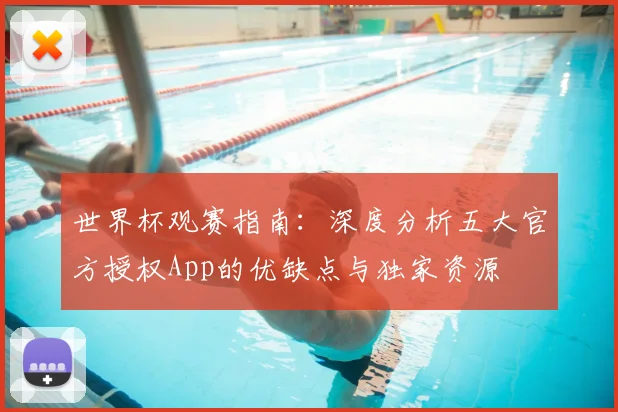 世界杯观赛指南:深度分析五大官方授权App的优缺点与独家资源