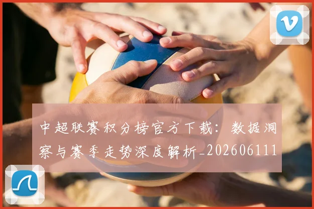 中超联赛积分榜官方下载:数据洞察与赛季走势深度解析_20260611140831