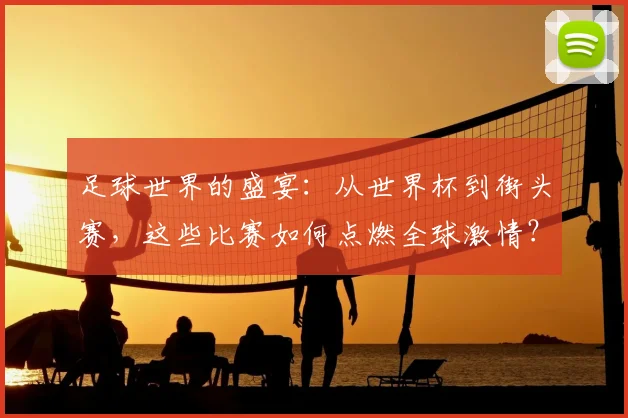 足球世界的盛宴:从世界杯到街头赛,这些比赛如何点燃全球激情?