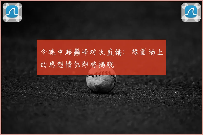 今晚中超巅峰对决直播：绿茵场上的恩怨情仇即将揭晓