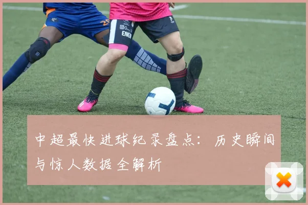 中超最快进球纪录盘点：历史瞬间与惊人数据全解析