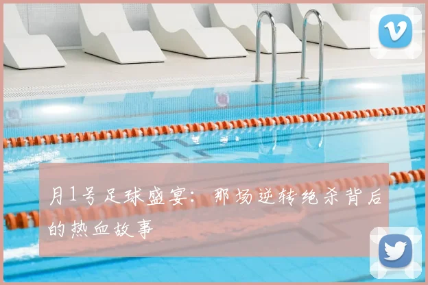 月1号足球盛宴:那场逆转绝杀背后的热血故事