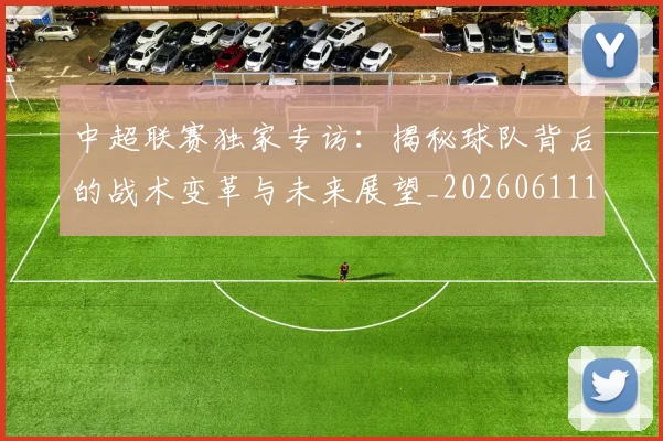 中超联赛独家专访：揭秘球队背后的战术变革与未来展望_20260611140809