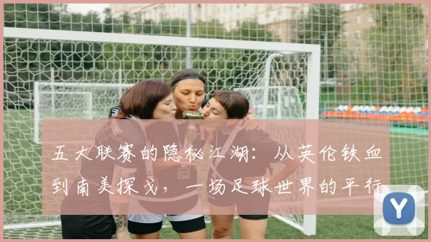 五大联赛的隐秘江湖:从英伦铁血到南美探戈,一场足球世界的平行叙事